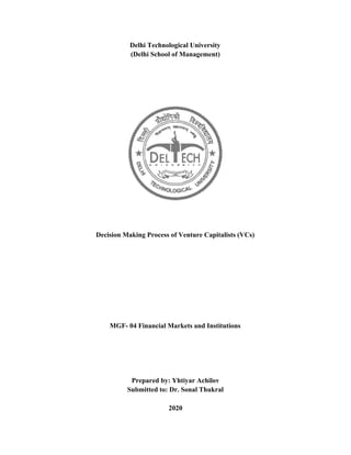 Delhi Technological University
(Delhi School of Management)
Decision Making Process of Venture Capitalists (VCs)
MGF- 04 Financial Markets and Institutions
Prepared by: Yhtiyar Achilov
Submitted to: Dr. Sonal Thukral
2020
 