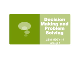 Decision
Making and
Problem
Solving
LBM MD3Y1-7
Group 1
 