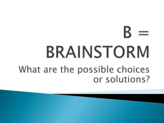 B = BRAINSTORMWhat are the possible choices or solutions?