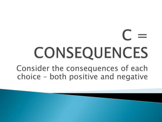 C = CONSEQUENCESConsider the consequences of each choice – both positive and negative