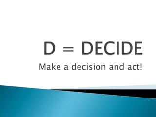 D = DECIDEMake a decision and act!