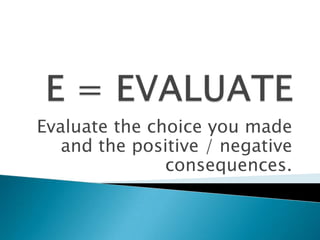 E = EVALUATEEvaluate the choice you made and the positive / negative consequences.