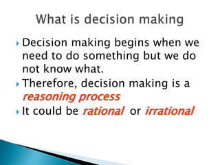 Decision making begins when we need to do something but we do not know what. Therefore, decision making is a reasoning processIt could be rational  or irrationalWhat is decision making