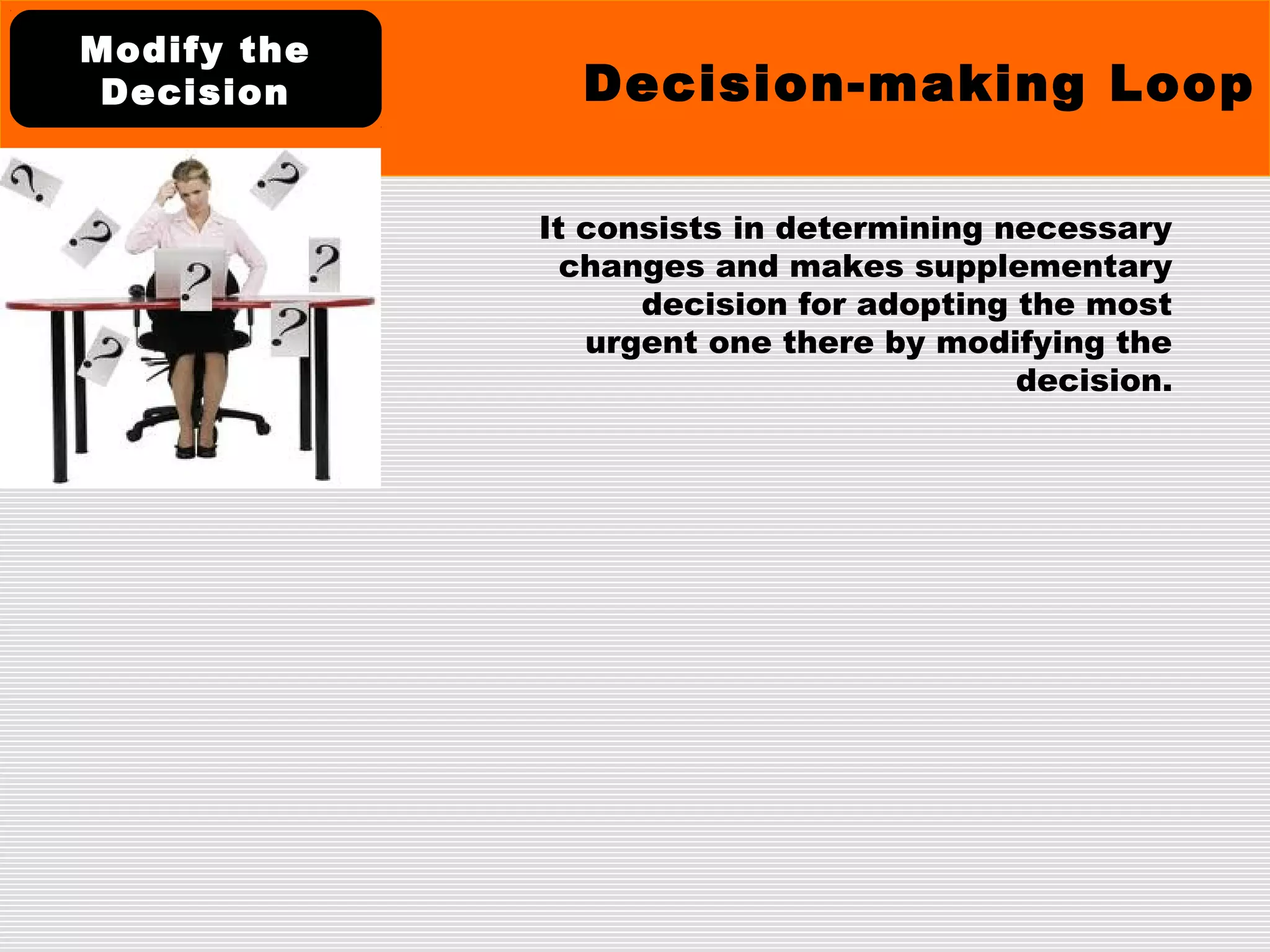 It consists in determining necessary
changes and makes supplementary
decision for adopting the most
urgent one there by modifying the
decision.
Decision-making Loop
Modify the
Decision
 