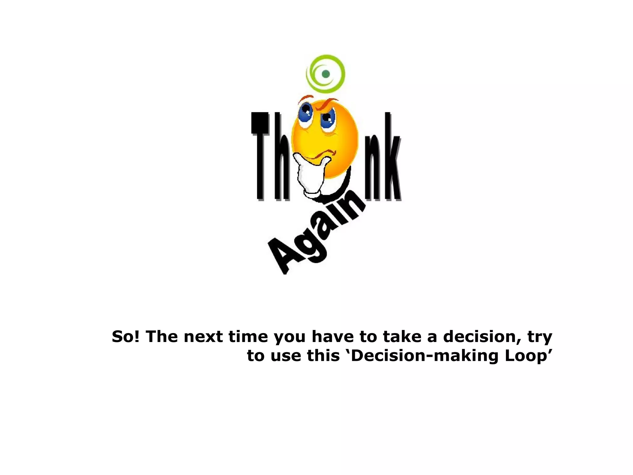 So! The next time you have to take a decision, try
to use this ‘Decision-making Loop’
 