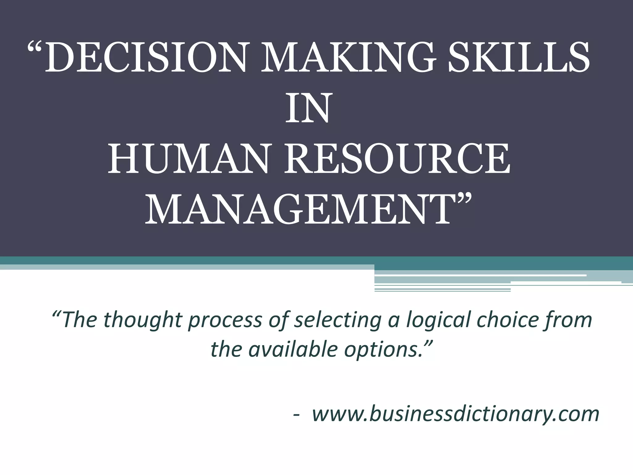 “DECISION MAKING SKILLS
IN
HUMAN RESOURCE
MANAGEMENT”
“The thought process of selecting a logical choice from
the available options.”
- www.businessdictionary.com
 