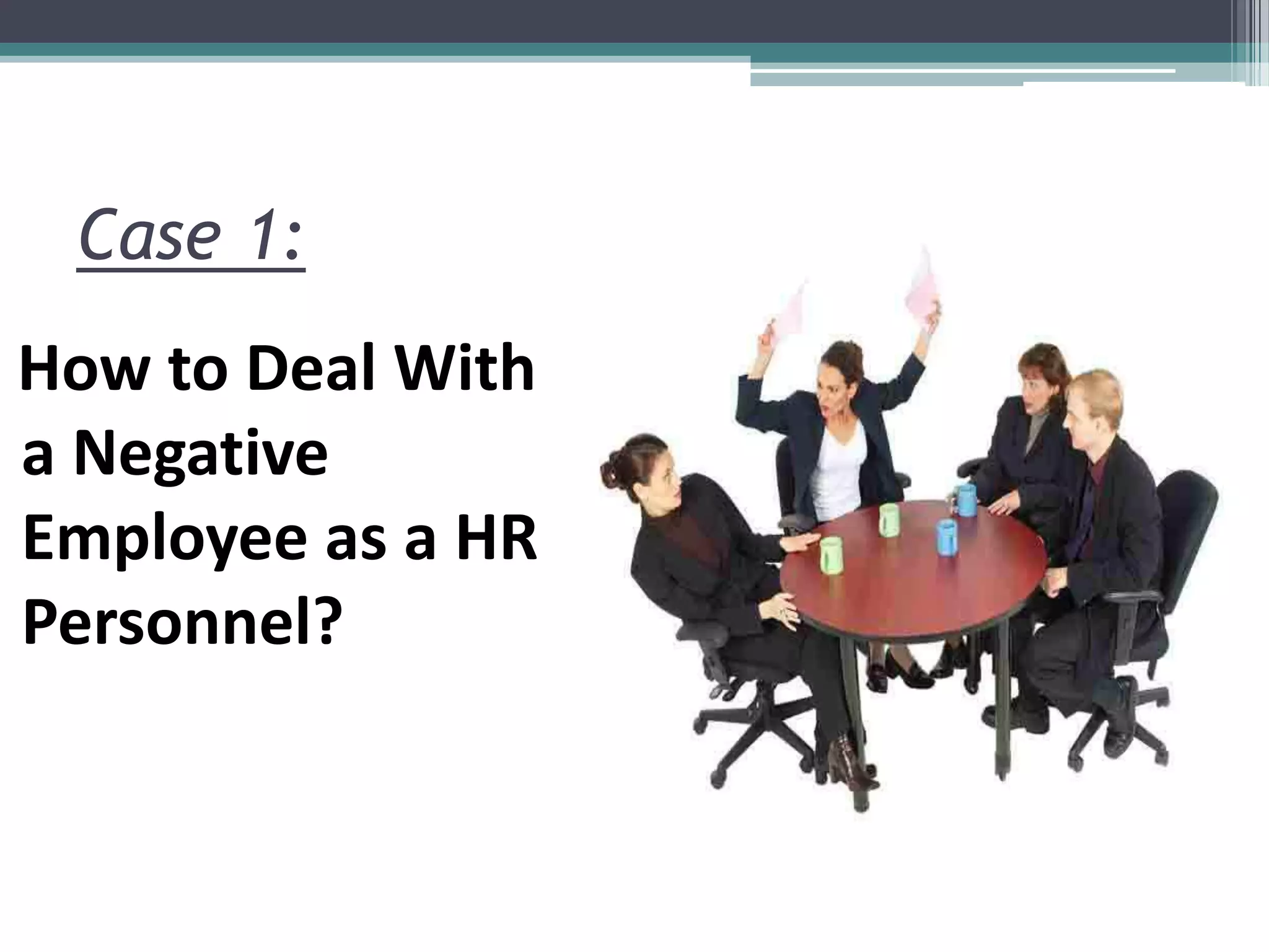 Case 1:
How to Deal With
a Negative
Employee as a HR
Personnel?
 