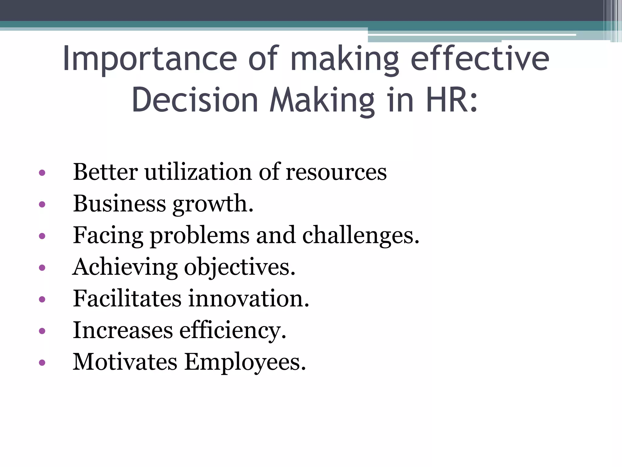Importance of making effective
Decision Making in HR:
• Better utilization of resources
• Business growth.
• Facing problems and challenges.
• Achieving objectives.
• Facilitates innovation.
• Increases efficiency.
• Motivates Employees.
 