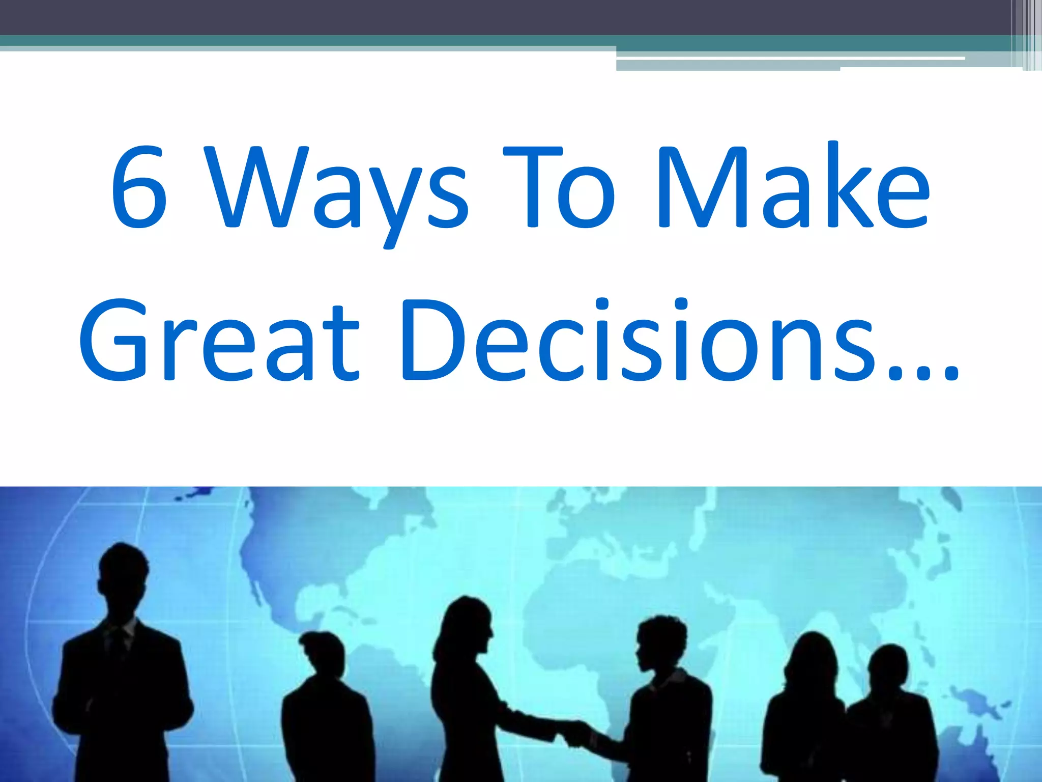 6 Ways To Make
Great Decisions…
 