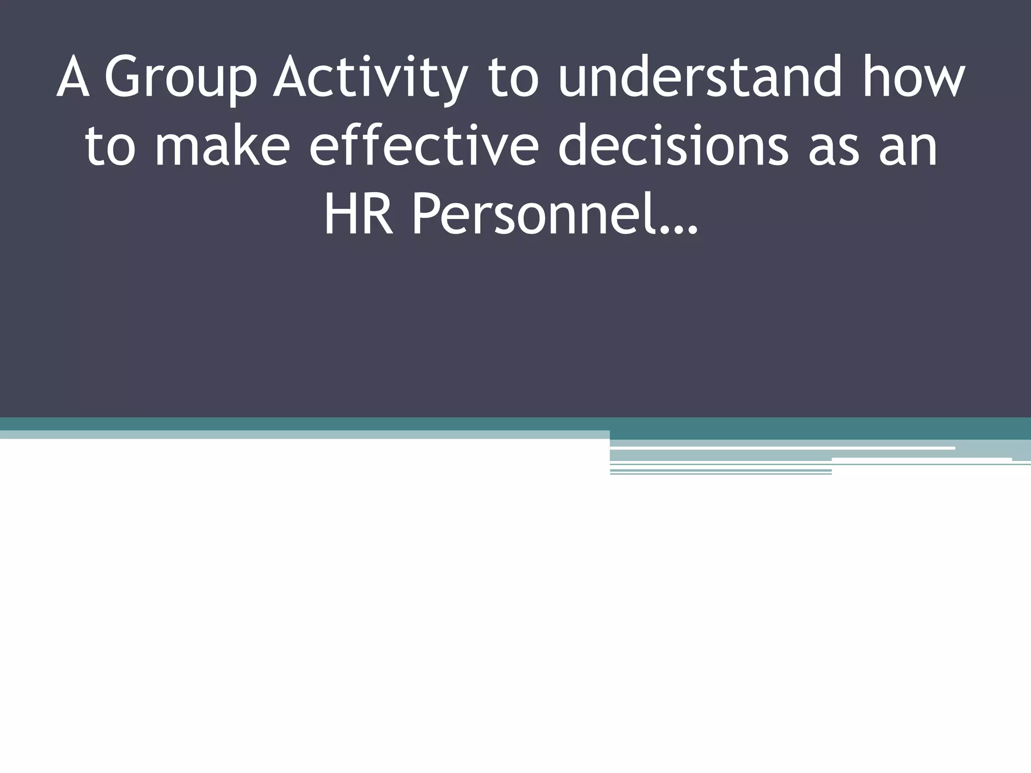 A Group Activity to understand how
to make effective decisions as an
HR Personnel…
 