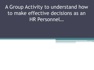 A Group Activity to understand how
to make effective decisions as an
HR Personnel…
 