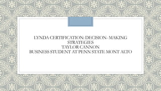 LYNDA CERTIFICATION: DECISION- MAKING
STRATEGIES
TAYLOR CANNON
BUSINESS STUDENT AT PENN STATE MONT ALTO
 