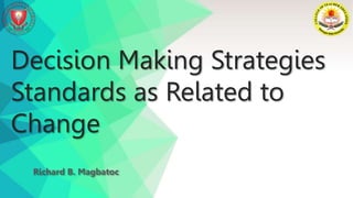 Decision Making Strategies
Standards as Related to
Change
Richard B. Magbatoc
 