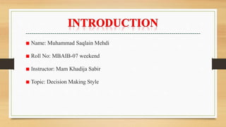 ■ Name: Muhammad Saqlain Mehdi
■ Roll No: MBAIB-07 weekend
■ Instructor: Mam Khadija Sabir
■ Topic: Decision Making Style
 