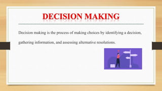 Decision making is the process of making choices by identifying a decision,
gathering information, and assessing alternative resolutions.
 