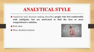 ■ Analytical style decision making describes people who feel comfortable
with ambiguity but are motivated to find the best or most
comprehensive solution.
■ Risk taker
■ More detailed oriented
 