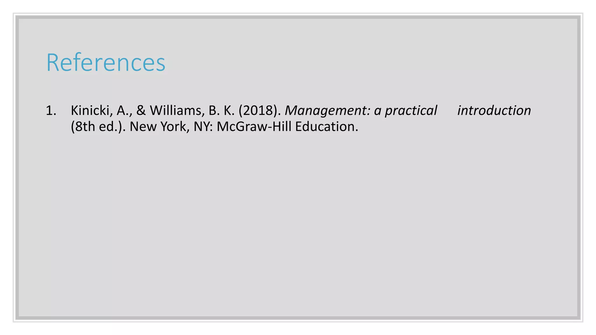References
1. Kinicki, A., & Williams, B. K. (2018). Management: a practical introduction
(8th ed.). New York, NY: McGraw-Hill Education.
 
