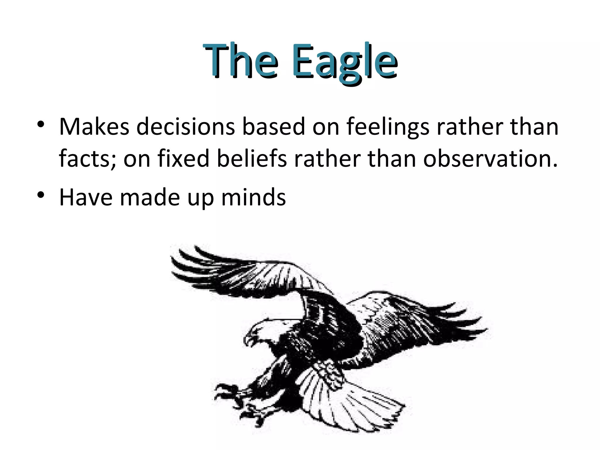 The Eagle
• Makes decisions based on feelings rather than
  facts; on fixed beliefs rather than observation.
• Have made up minds
 