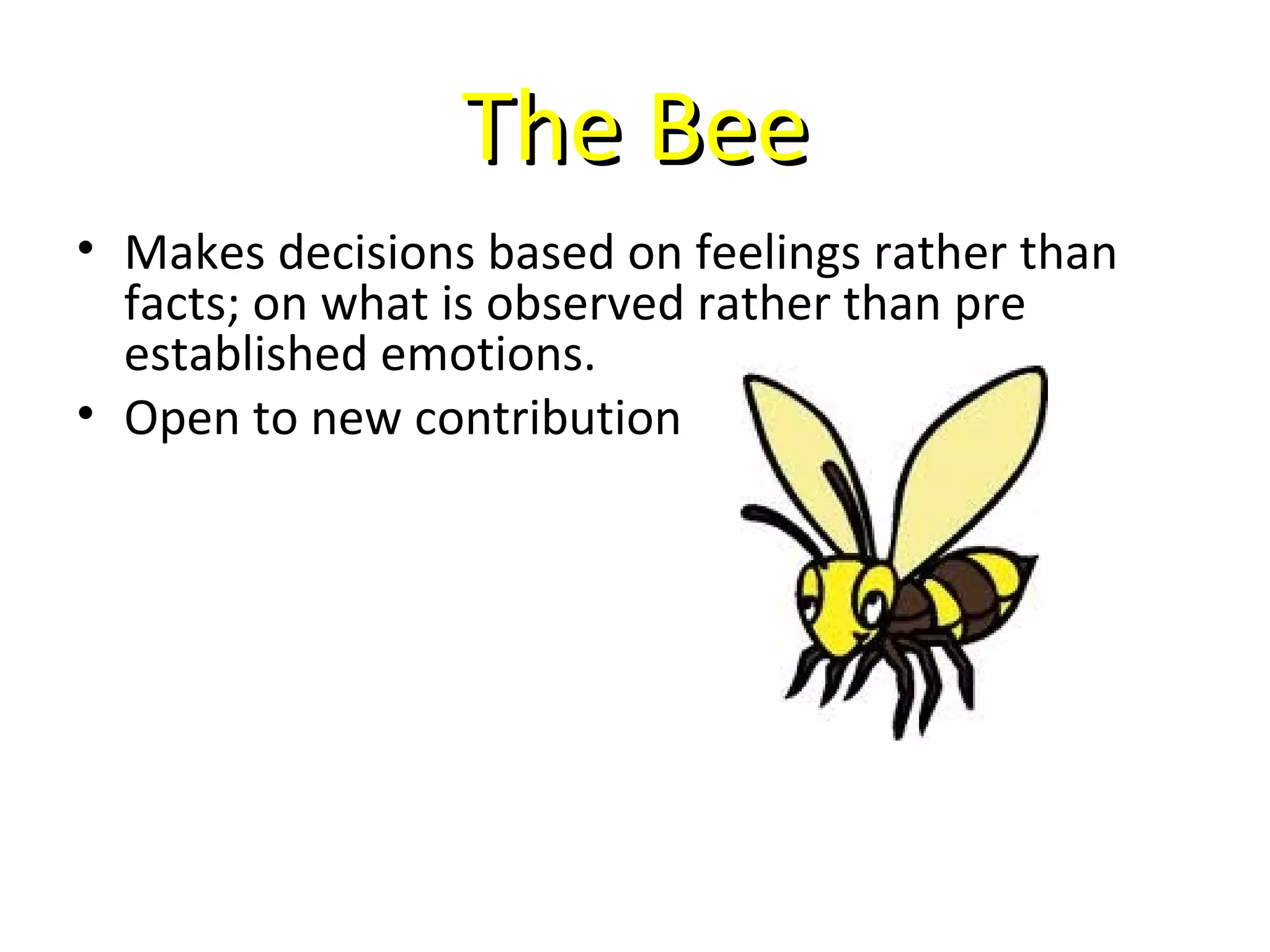 The Bee
• Makes decisions based on feelings rather than
  facts; on what is observed rather than pre
  established emotions.
• Open to new contribution
 
