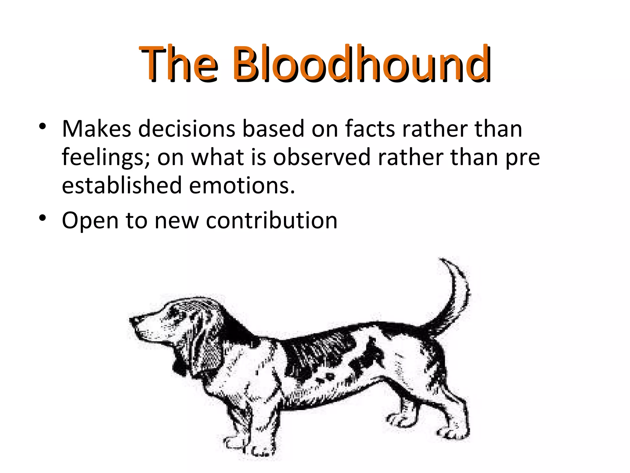 The Bloodhound
• Makes decisions based on facts rather than
  feelings; on what is observed rather than pre
  established emotions.
• Open to new contribution
 