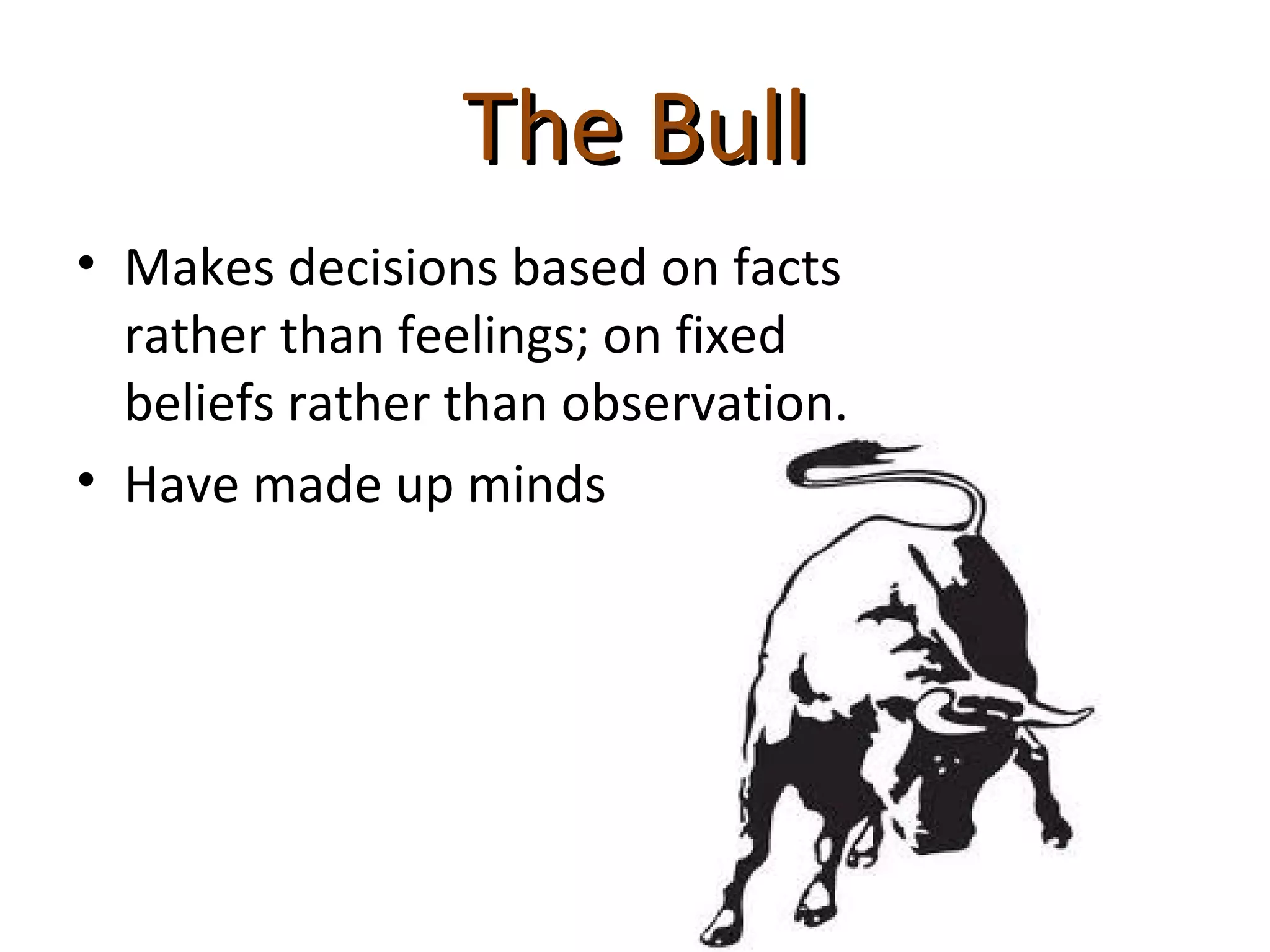 The Bull
• Makes decisions based on facts
  rather than feelings; on fixed
  beliefs rather than observation.
• Have made up minds
 