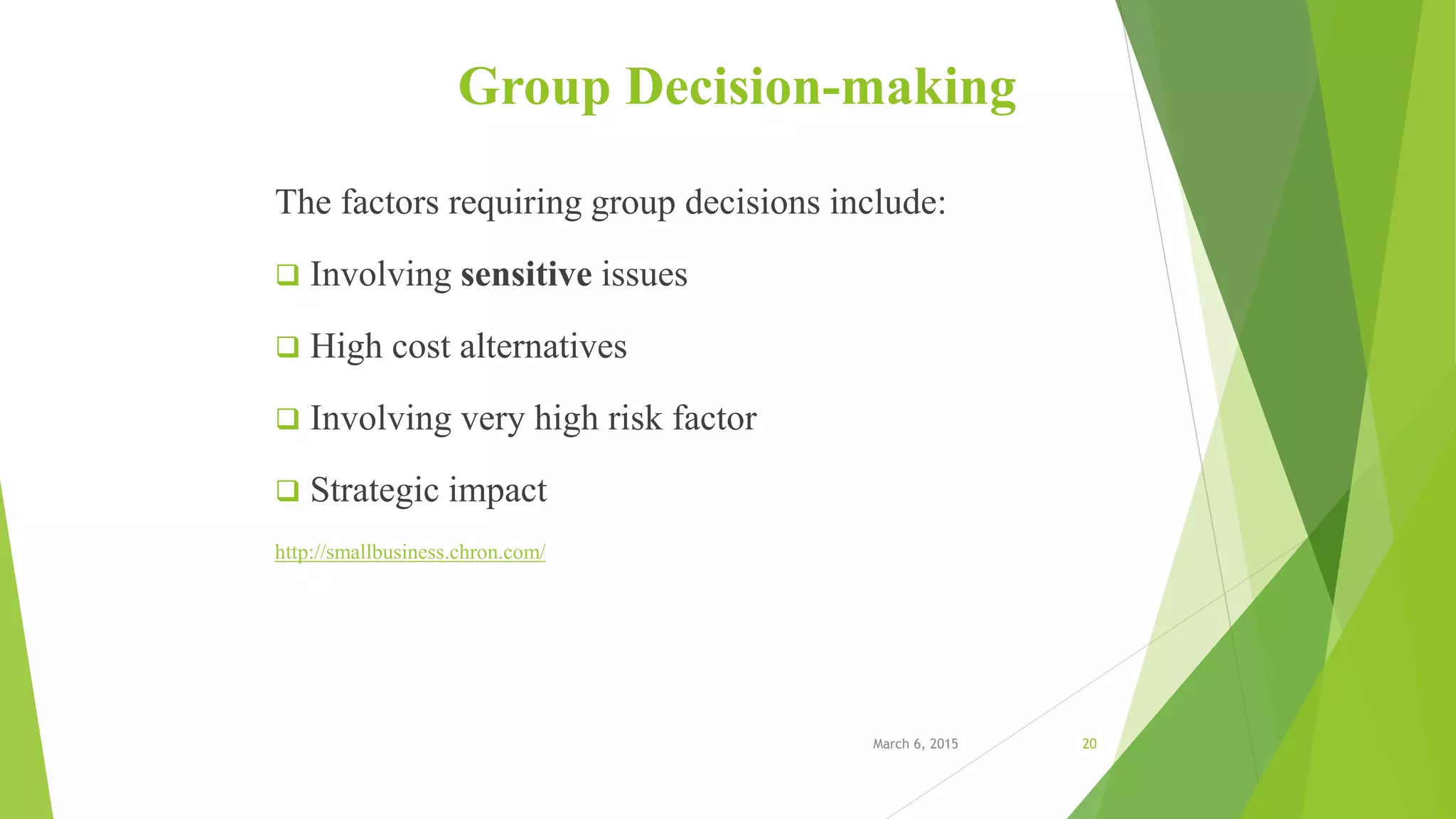 Group Decision-making
The factors requiring group decisions include:
 Involving sensitive issues
 High cost alternatives
 Involving very high risk factor
 Strategic impact
http://smallbusiness.chron.com/
March 6, 2015 20
 