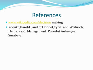 References
 www.wikipedia.com/decision making
 Koontz,Harold., and O’Donnel,Cyril., and Weihrich,
Heinz. 1986. Management. Penerbit Airlangga:
Surabaya
 