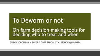 To Deworm or not
On-farm decision-making tools for
deciding who to treat and when
SUSAN SCHOENIAN  SHEEP & GOAT SPECIALIST  SSCHOEN@UMD.EDU
 
