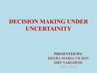DECISION MAKING UNDER
UNCERTAINITY
PRESENTED BY:
HEERA MARIA VILSON
JIBY VARGHESE
MBA_17-19
 