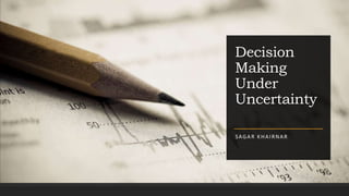 Decision
Making
Under
Uncertainty
SAGAR KHAIRNAR
 