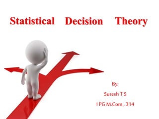 Statistical
By;
Suresh T S
I PG M.Com , 314
Decision Theory
 