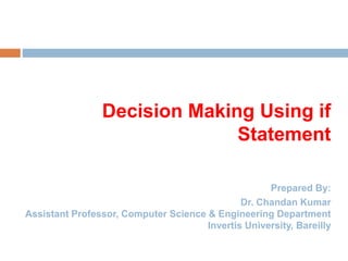 Decision Making Using if
Statement
Prepared By:
Dr. Chandan Kumar
Assistant Professor, Computer Science & Engineering Department
Invertis University, Bareilly
 