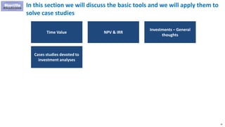10
In this section we will discuss the basic tools and we will apply them to
solve case studies
Time Value NPV & IRR
Investments – General
thoughts
Cases studies devoted to
investment analyses
 