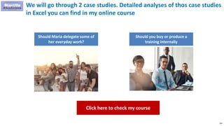 102
We will go through 2 case studies. Detailed analyses of thos case studies
in Excel you can find in my online course
Should Maria delegate some of
her everyday work?
Should you buy or produce a
training internally
Click here to check my course
 