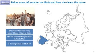 106
Below some information on Maria and how she cleans the house
She cleans the house every
week. It takes 4 hours to clean.
She can hire somebody to clean
instead of her
1 cleaning would cost EUR 60
 