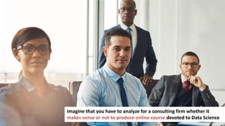 109
Imagine that you have to analyze for a consulting firm whether it
makes sense or not to produce online course devoted to Data Science
 