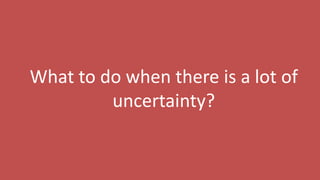 116
What to do when there is a lot of
uncertainty?
 