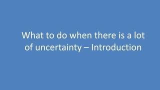 117
What to do when there is a lot
of uncertainty – Introduction
 