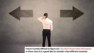 133
Future is pretty difficult to figure out. You don’t know what will happen.
In those cases it is a good idea to consider a few different scenarios
 
