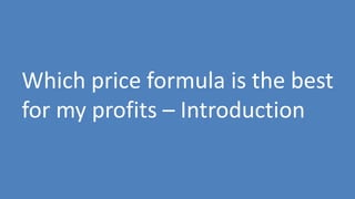 138
Which price formula is the best
for my profits – Introduction
 