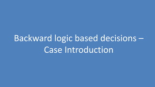 159
Backward logic based decisions –
Case Introduction
 