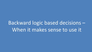 162
Backward logic based decisions –
When it makes sense to use it
 
