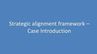 167
Strategic alignment framework –
Case Introduction
 