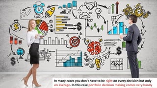 182
In many cases you don’t have to be right on every decision but only
on average. In this case portfolio decision making comes very handy
 