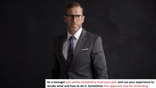 2
In business you have to make a lot of important decisions
As a manager you will be tempted to trust your guts and use your experience to
decide what and how to do it. Sometimes this approach may be misleading
 