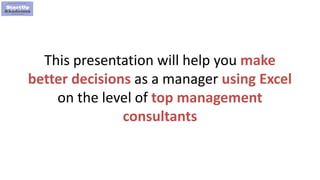 5
This presentation will help you make
better decisions as a manager using Excel
on the level of top management
consultants
 