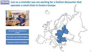 51
Just as a reminder you are working for a fashion discounter that
operates a retail chain in Eastern Europe
The retailer has 2 000 stores in
Europe
The retailer uses traditional lighting
He wants to switch to LED lighting
 