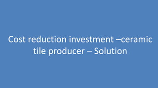 55
Cost reduction investment –ceramic
tile producer – Solution
 