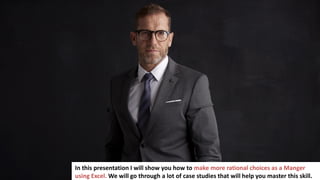 6
In business you have to make a lot of important decisions
In this presentation I will show you how to make more rational choices as a Manger
using Excel. We will go through a lot of case studies that will help you master this skill.
 