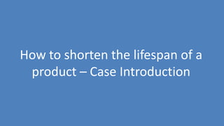 68
How to shorten the lifespan of a
product – Case Introduction
 